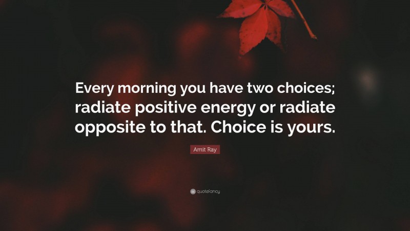 Amit Ray Quote: “Every morning you have two choices; radiate positive energy or radiate opposite to that. Choice is yours.”