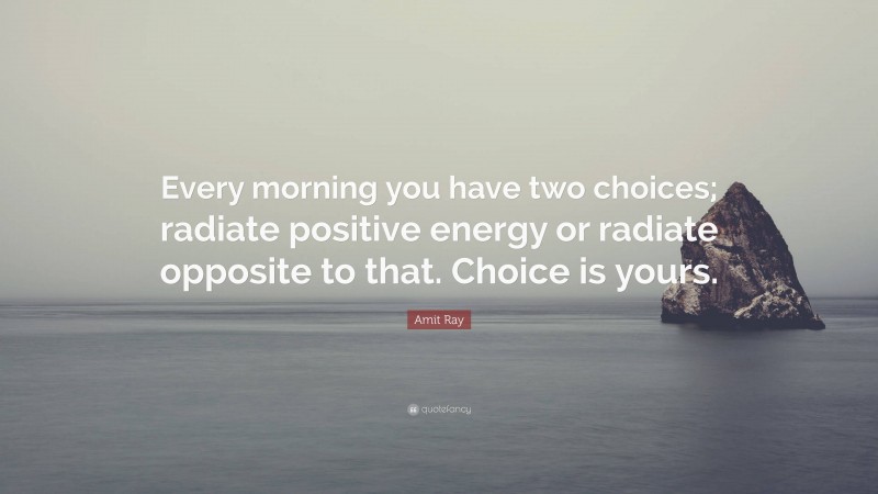 Amit Ray Quote: “Every morning you have two choices; radiate positive energy or radiate opposite to that. Choice is yours.”