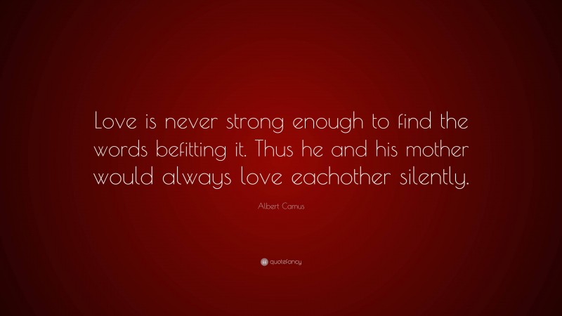 Albert Camus Quote: “Love is never strong enough to find the words befitting it. Thus he and his mother would always love eachother silently.”