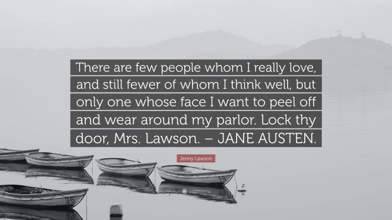 Jenny Lawson Quote: “There are few people whom I really love, and still fewer of whom I think well, but only one whose face I want to peel off and wear around my parlor. Lock thy door, Mrs. Lawson. – JANE AUSTEN.”