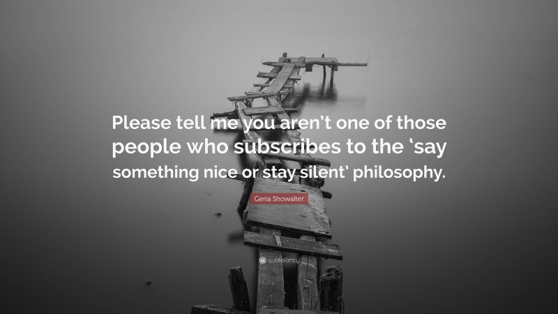 Gena Showalter Quote: “Please tell me you aren’t one of those people who subscribes to the ‘say something nice or stay silent’ philosophy.”