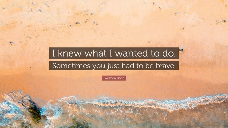 Gwenda Bond Quote: “I knew what I wanted to do. Sometimes you just had to be brave.”