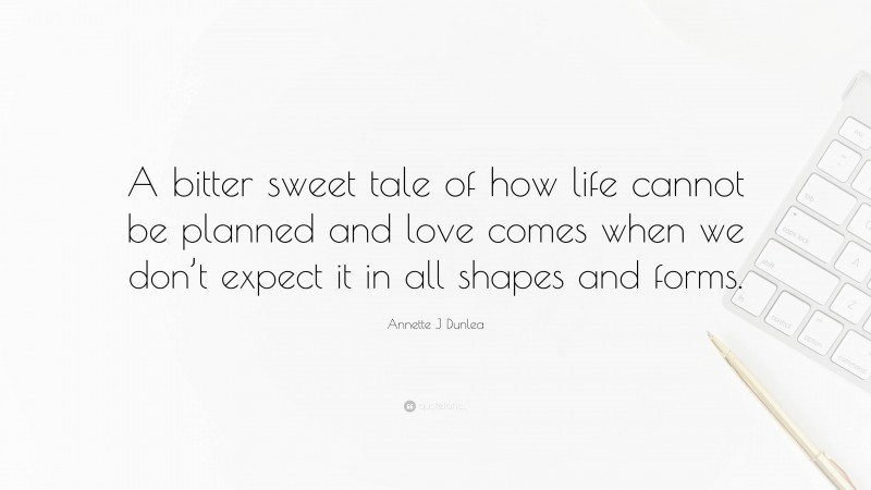 Annette J Dunlea Quote: “A bitter sweet tale of how life cannot be planned and love comes when we don’t expect it in all shapes and forms.”