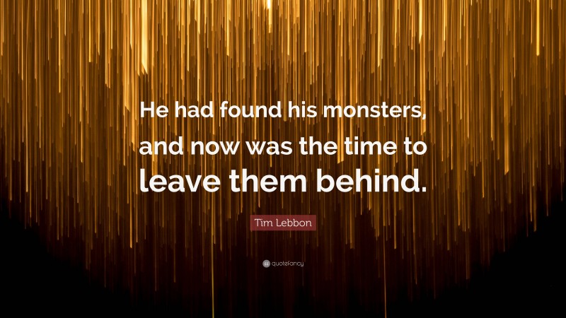 Tim Lebbon Quote: “He had found his monsters, and now was the time to leave them behind.”