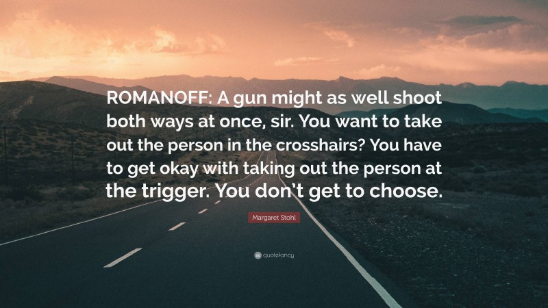 Margaret Stohl Quote: “ROMANOFF: A gun might as well shoot both ways at once, sir. You want to take out the person in the crosshairs? You have to get okay with taking out the person at the trigger. You don’t get to choose.”