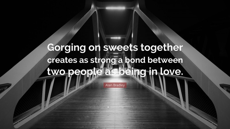 Alan Bradley Quote: “Gorging on sweets together creates as strong a bond between two people as being in love.”