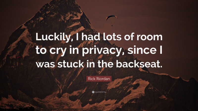 Rick Riordan Quote: “Luckily, I had lots of room to cry in privacy, since I was stuck in the backseat.”