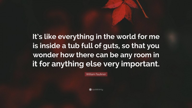 William Faulkner Quote: “It’s like everything in the world for me is inside a tub full of guts, so that you wonder how there can be any room in it for anything else very important.”