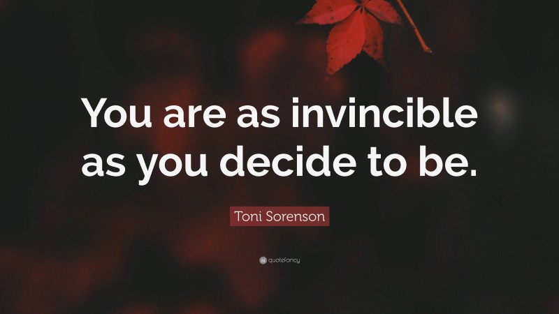 Toni Sorenson Quote: “You are as invincible as you decide to be.”