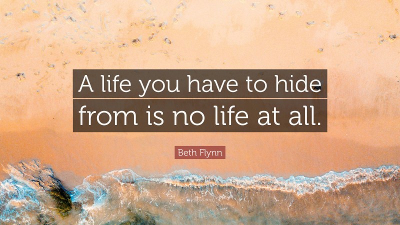 Beth Flynn Quote: “A life you have to hide from is no life at all.”
