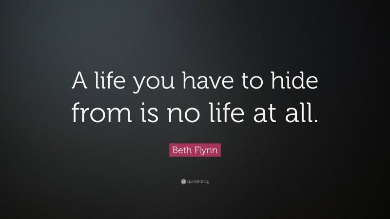 Beth Flynn Quote: “A life you have to hide from is no life at all.”