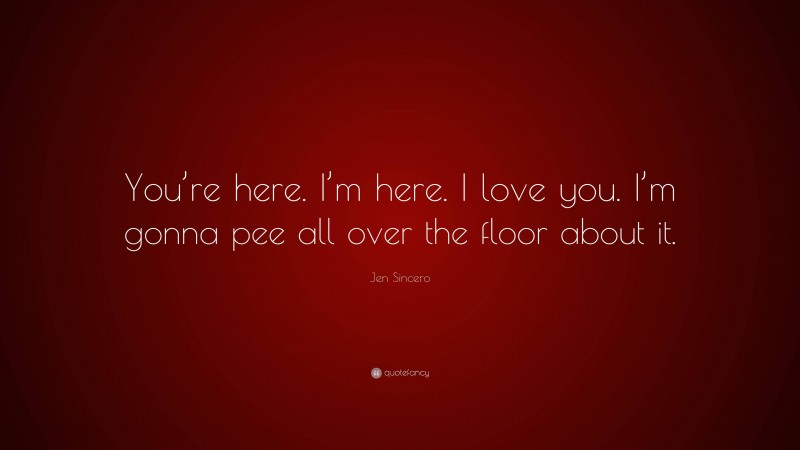 Jen Sincero Quote: “You’re here. I’m here. I love you. I’m gonna pee all over the floor about it.”