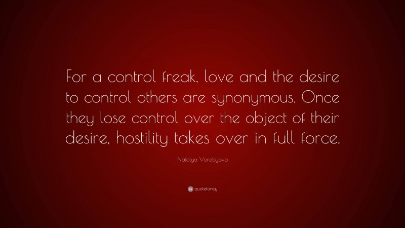 Natalya Vorobyova Quote: “For a control freak, love and the desire to control others are synonymous. Once they lose control over the object of their desire, hostility takes over in full force.”