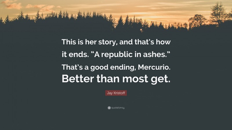 Jay Kristoff Quote: “This is her story, and that’s how it ends. “A republic in ashes.” That’s a good ending, Mercurio. Better than most get.”