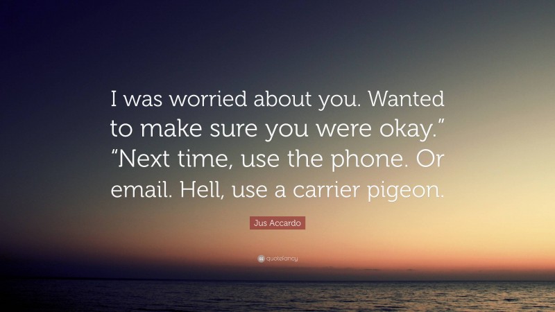 Jus Accardo Quote: “I was worried about you. Wanted to make sure you were okay.” “Next time, use the phone. Or email. Hell, use a carrier pigeon.”