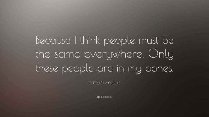 Jodi Lynn Anderson Quote: “Because I think people must be the same everywhere. Only these people are in my bones.”