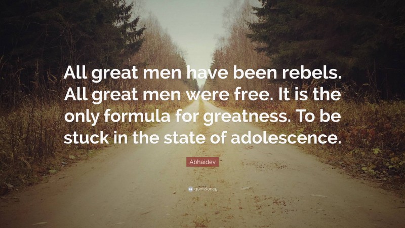 Abhaidev Quote: “All great men have been rebels. All great men were free. It is the only formula for greatness. To be stuck in the state of adolescence.”