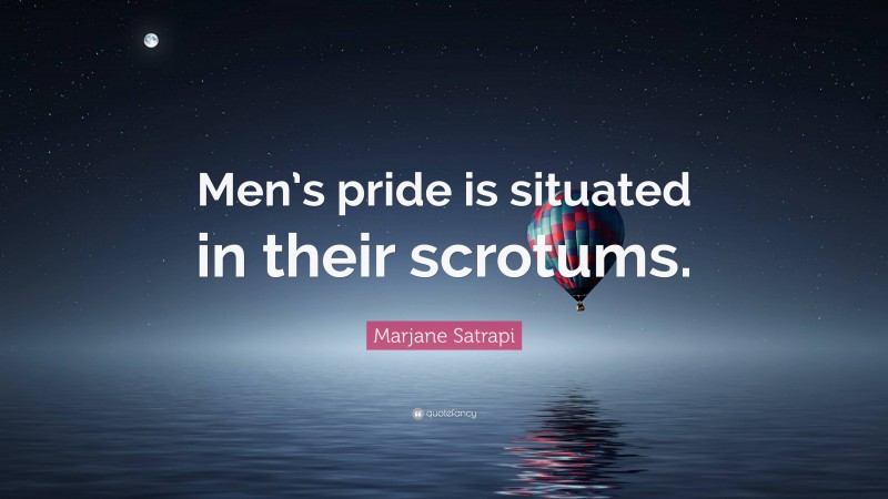 Marjane Satrapi Quote: “Men’s pride is situated in their scrotums.”