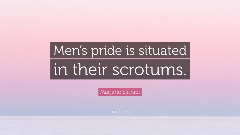 Marjane Satrapi Quote: “Men’s pride is situated in their scrotums.”