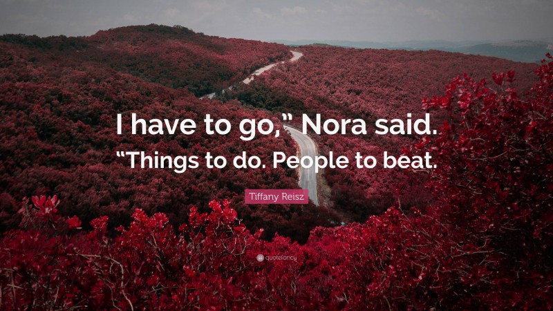 Tiffany Reisz Quote: “I have to go,” Nora said. “Things to do. People to beat.”