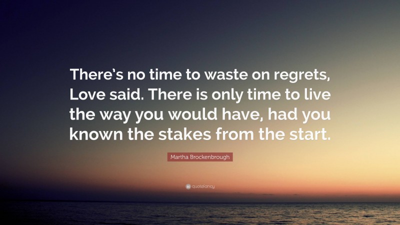 Martha Brockenbrough Quote: “There’s no time to waste on regrets, Love said. There is only time to live the way you would have, had you known the stakes from the start.”