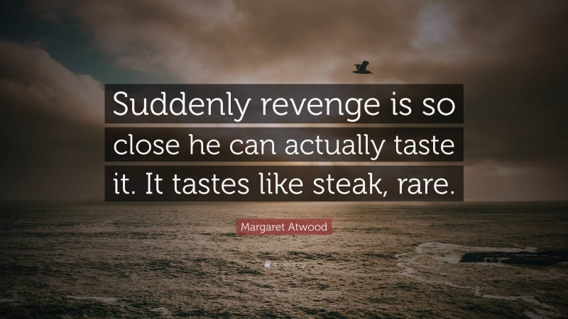 Margaret Atwood Quote: “Suddenly revenge is so close he can actually taste it. It tastes like steak, rare.”