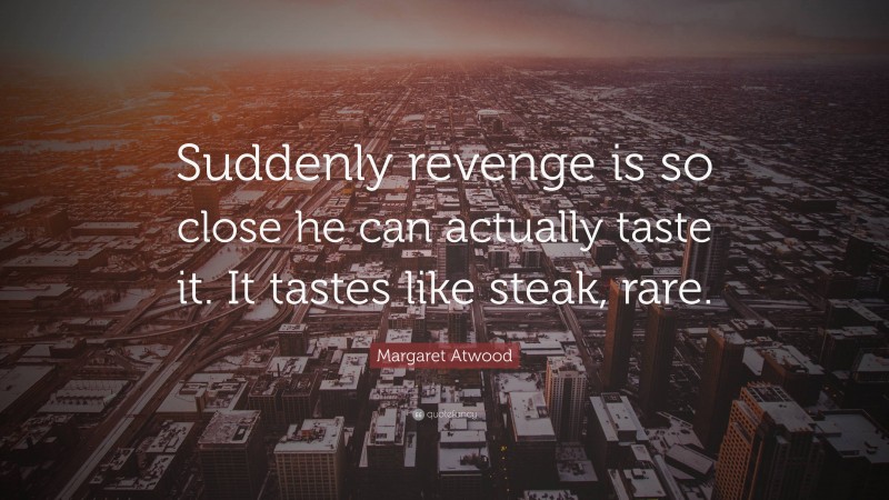 Margaret Atwood Quote: “Suddenly revenge is so close he can actually taste it. It tastes like steak, rare.”