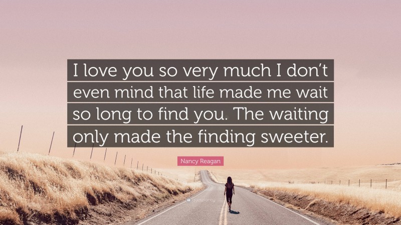 Nancy Reagan Quote: “I love you so very much I don’t even mind that life made me wait so long to find you. The waiting only made the finding sweeter.”