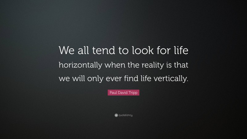 Paul David Tripp Quote: “We all tend to look for life horizontally when the reality is that we will only ever find life vertically.”