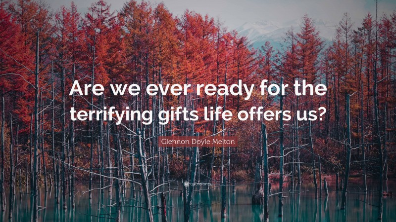 Glennon Doyle Melton Quote: “Are we ever ready for the terrifying gifts life offers us?”