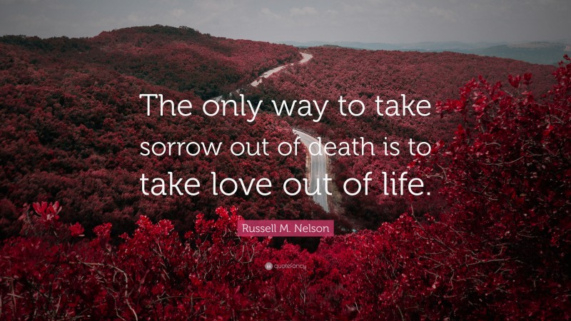 Russell M. Nelson Quote: “The only way to take sorrow out of death is to take love out of life.”
