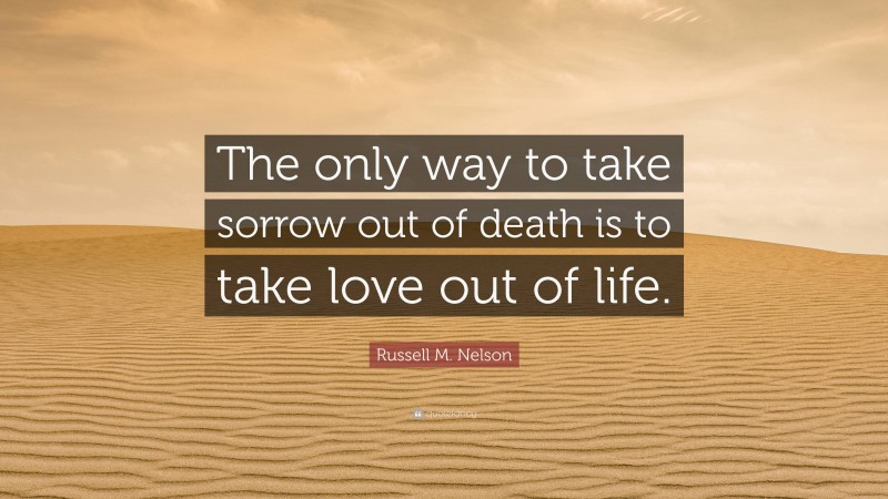 Russell M. Nelson Quote: “The only way to take sorrow out of death is to take love out of life.”