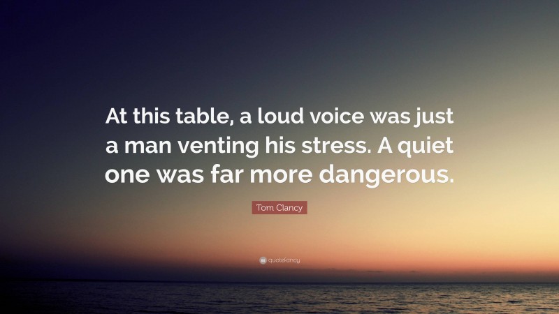 Tom Clancy Quote: “At this table, a loud voice was just a man venting his stress. A quiet one was far more dangerous.”
