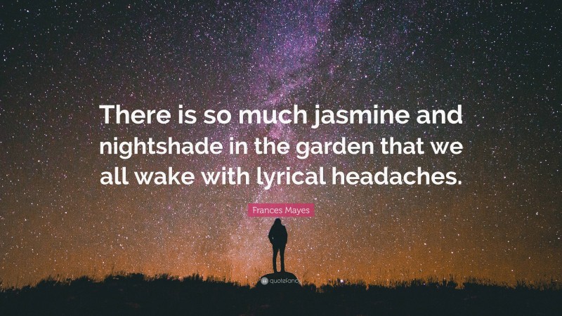 Frances Mayes Quote: “There is so much jasmine and nightshade in the garden that we all wake with lyrical headaches.”