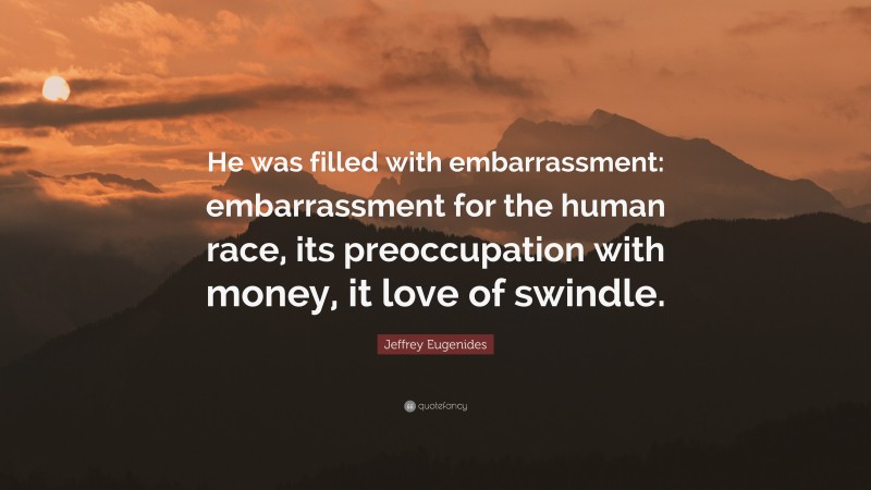 Jeffrey Eugenides Quote: “He was filled with embarrassment: embarrassment for the human race, its preoccupation with money, it love of swindle.”