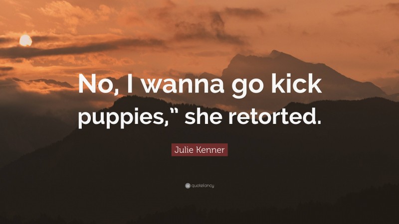 Julie Kenner Quote: “No, I wanna go kick puppies,” she retorted.”