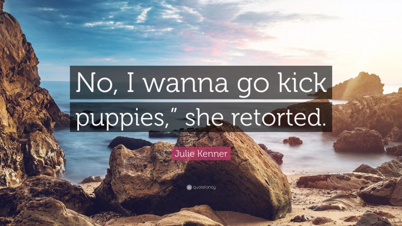 Julie Kenner Quote: “No, I wanna go kick puppies,” she retorted.”