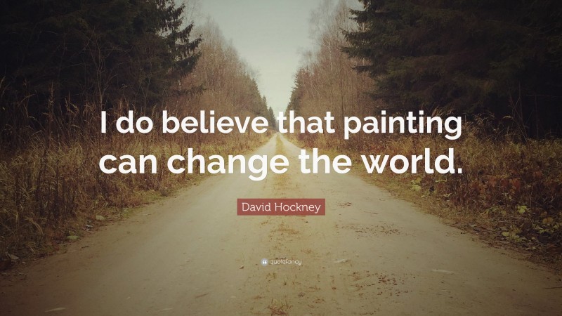 David Hockney Quote: “I do believe that painting can change the world.”