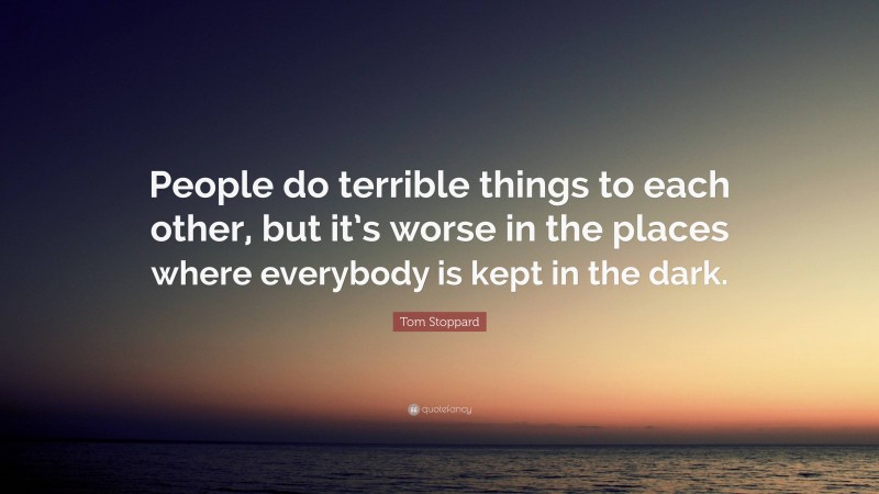 Tom Stoppard Quote: “People do terrible things to each other, but it’s worse in the places where everybody is kept in the dark.”