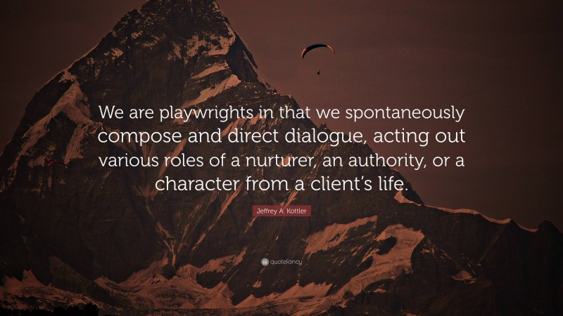 Jeffrey A. Kottler Quote: “We are playwrights in that we spontaneously compose and direct dialogue, acting out various roles of a nurturer, an authority, or a character from a client’s life.”