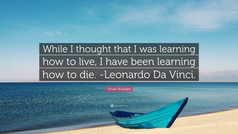 Oliver Bowden Quote: “While I thought that I was learning how to live, I have been learning how to die. -Leonardo Da Vinci.”