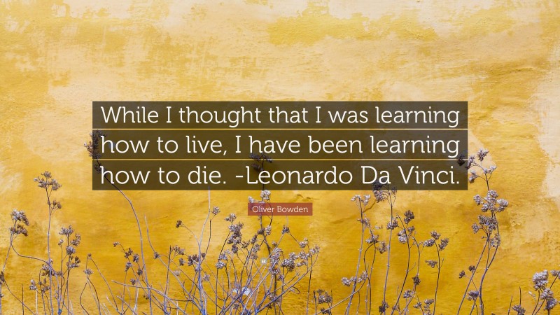 Oliver Bowden Quote: “While I thought that I was learning how to live, I have been learning how to die. -Leonardo Da Vinci.”