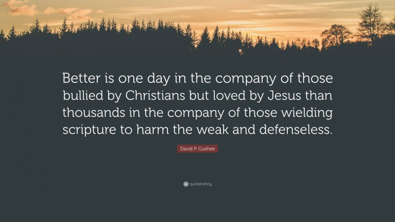 David P. Gushee Quote: “Better is one day in the company of those bullied by Christians but loved by Jesus than thousands in the company of those wielding scripture to harm the weak and defenseless.”