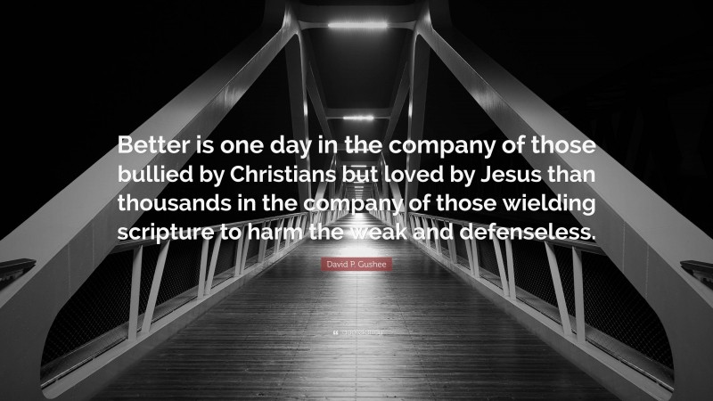 David P. Gushee Quote: “Better is one day in the company of those bullied by Christians but loved by Jesus than thousands in the company of those wielding scripture to harm the weak and defenseless.”