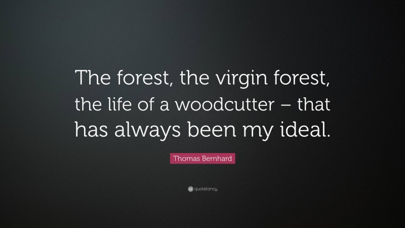 Thomas Bernhard Quote: “The forest, the virgin forest, the life of a woodcutter – that has always been my ideal.”