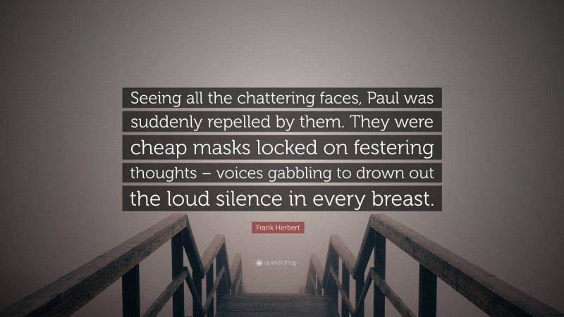 Frank Herbert Quote: “Seeing all the chattering faces, Paul was suddenly repelled by them. They were cheap masks locked on festering thoughts – voices gabbling to drown out the loud silence in every breast.”