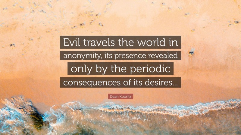 Dean Koontz Quote: “Evil travels the world in anonymity, its presence revealed only by the periodic consequences of its desires...”