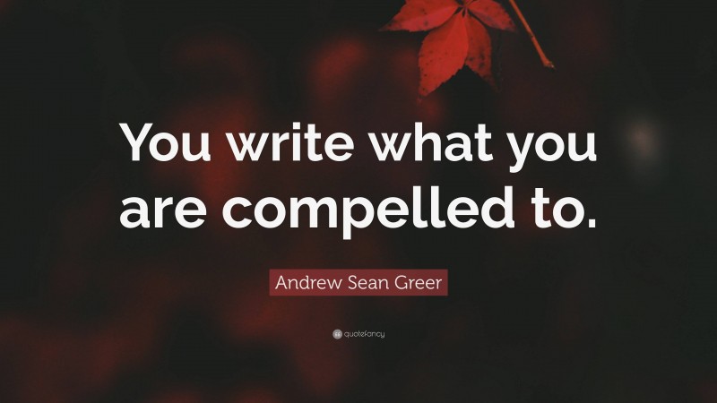 Andrew Sean Greer Quote: “You write what you are compelled to.”