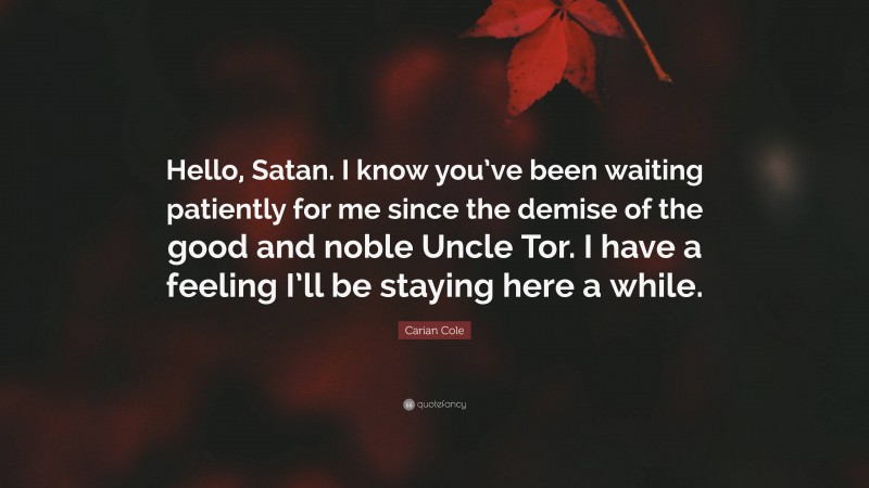 Carian Cole Quote: “Hello, Satan. I know you’ve been waiting patiently for me since the demise of the good and noble Uncle Tor. I have a feeling I’ll be staying here a while.”