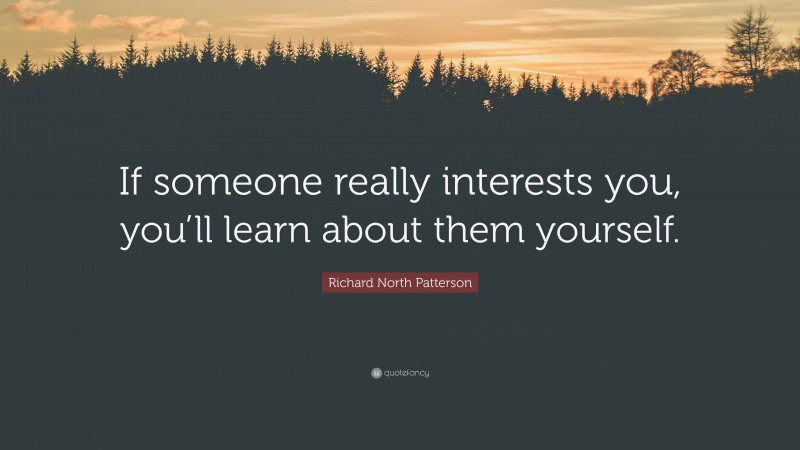 Richard North Patterson Quote: “If someone really interests you, you’ll learn about them yourself.”